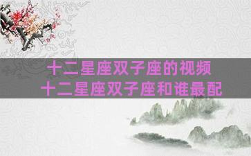 十二星座双子座的视频 十二星座双子座和谁最配 十二星座双子座的视频 十二星座双子座和谁最配